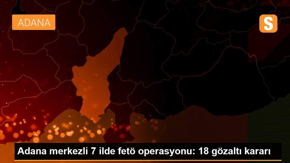 Adana merkezli 7 ilde fetö operasyonu: 18 gözaltı kararı