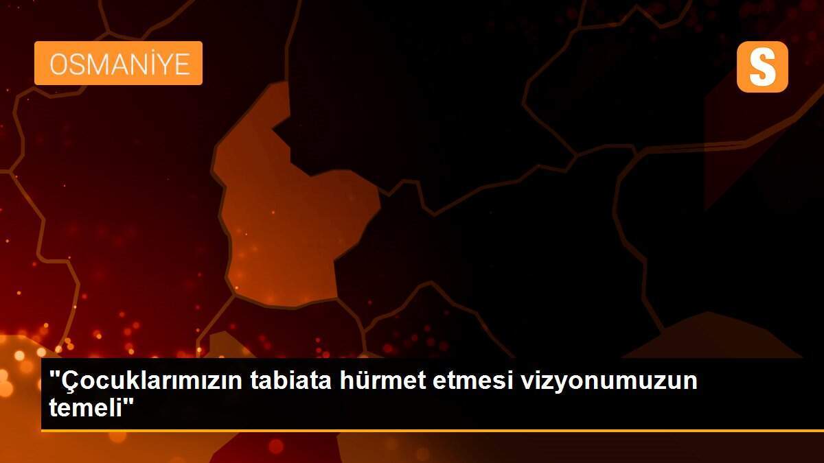"Çocuklarımızın tabiata hürmet etmesi vizyonumuzun temeli"
