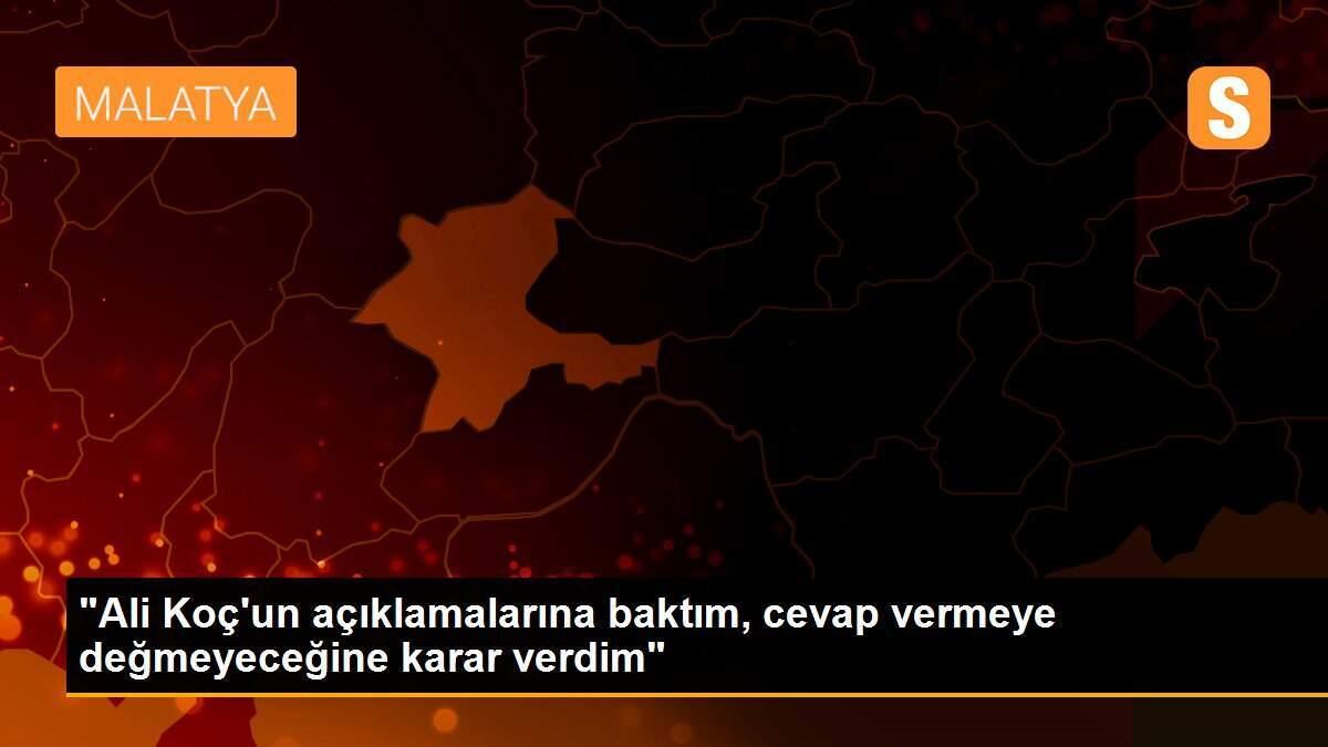 "Ali Koç\'un açıklamalarına baktım, cevap vermeye değmeyeceğine karar verdim"