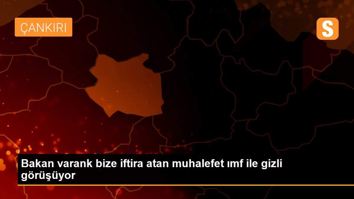 Bakan varank bize iftira atan muhalefet ımf ile gizli görüşüyor