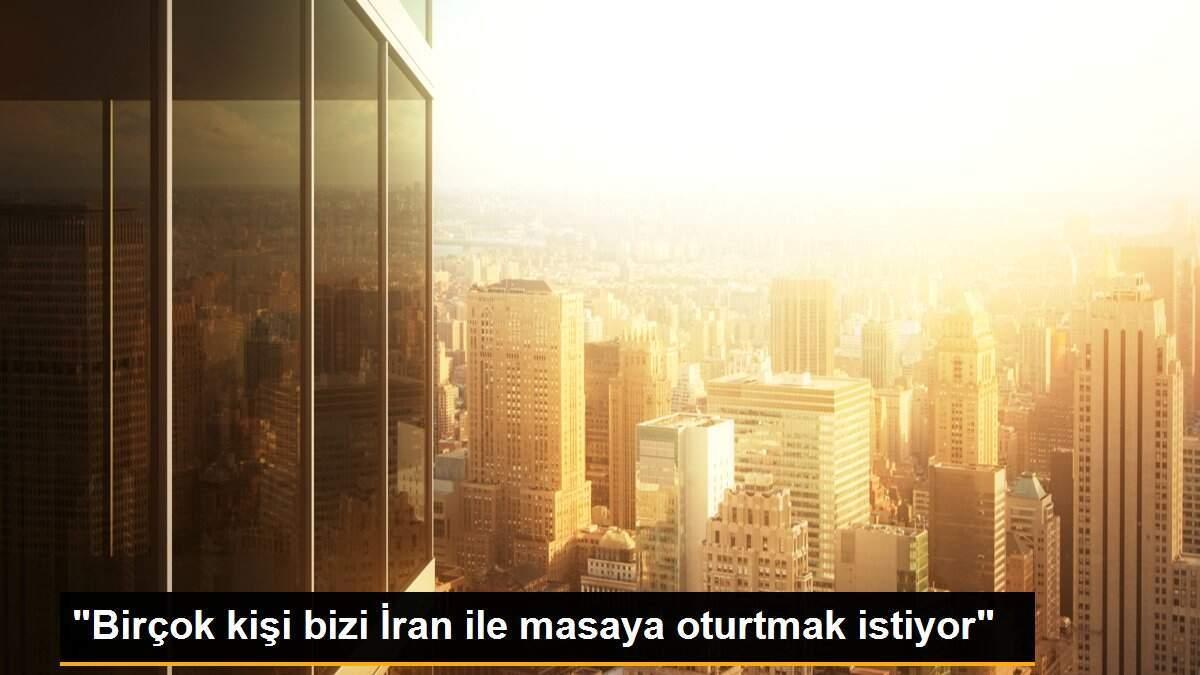 "Birçok kişi bizi İran ile masaya oturtmak istiyor"