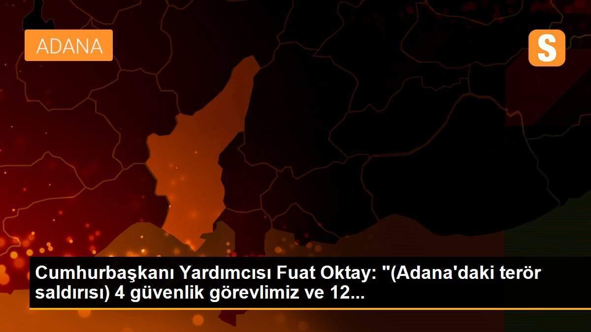 Cumhurbaşkanı Yardımcısı Fuat Oktay: "(Adana\'daki terör saldırısı) 4 güvenlik görevlimiz ve 12...