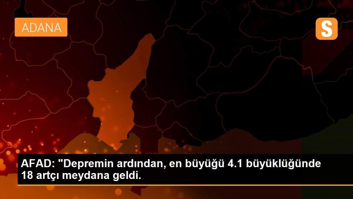 AFAD: "Depremin ardından, en büyüğü 4.1 büyüklüğünde 18 artçı meydana geldi.