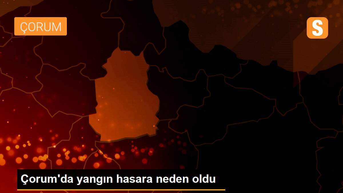 Çorum\'da yangın hasara neden oldu
