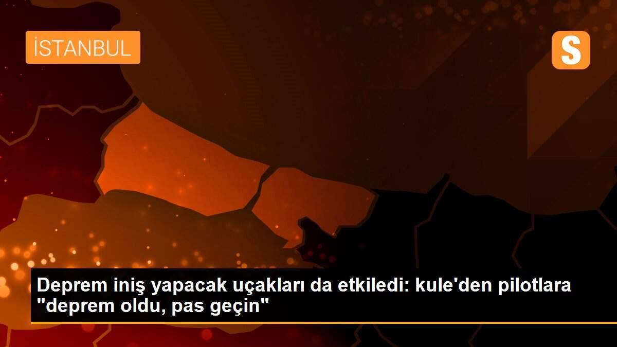 Deprem iniş yapacak uçakları da etkiledi: kule\'den pilotlara "deprem oldu, pas geçin"