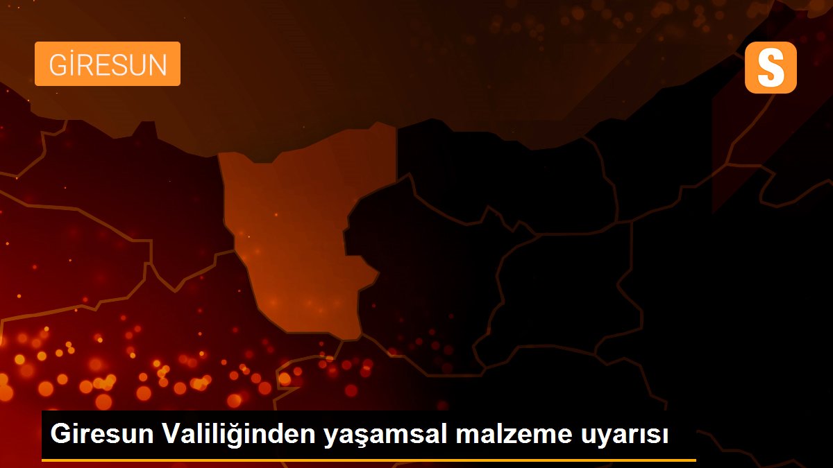 Giresun Valiliğinden yaşamsal malzeme uyarısı