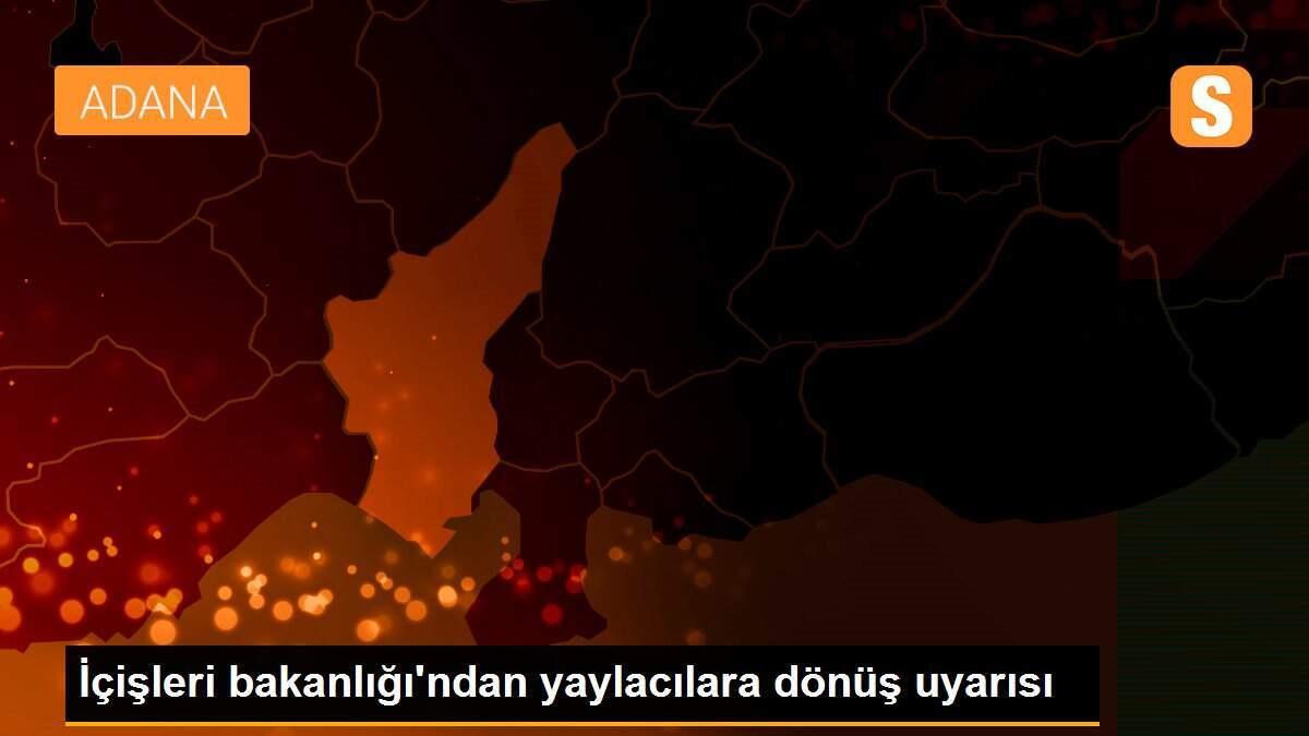 İçişleri bakanlığı\'ndan yaylacılara dönüş uyarısı