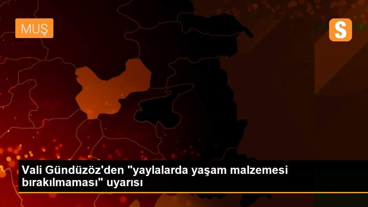Vali Gündüzöz\'den "yaylalarda yaşam malzemesi bırakılmaması" uyarısı