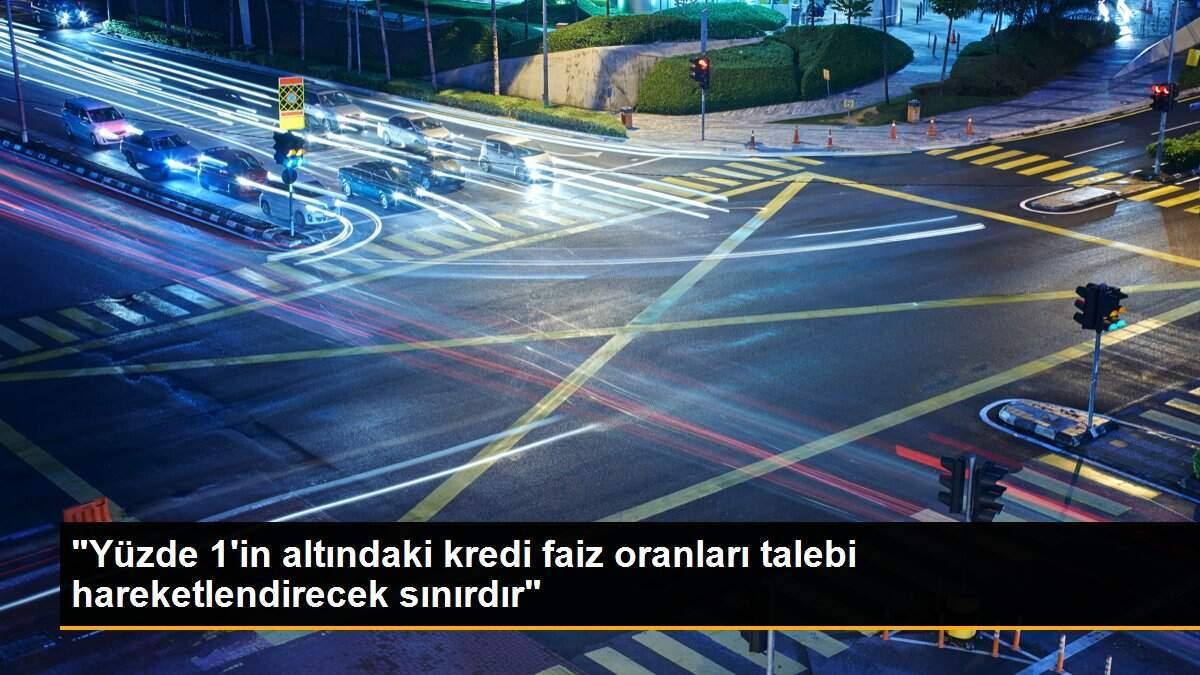 "Yüzde 1\'in altındaki kredi faiz oranları talebi hareketlendirecek sınırdır"