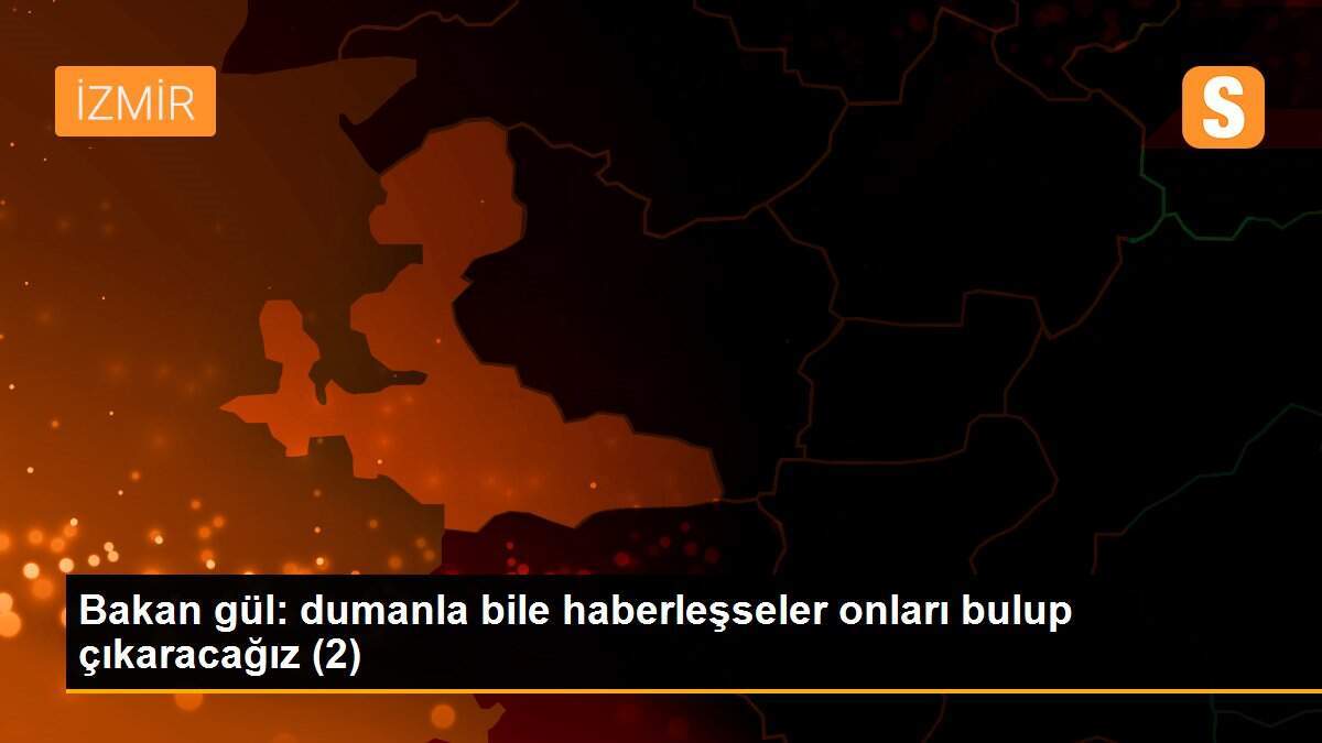 Bakan gül: dumanla bile haberleşseler onları bulup çıkaracağız (2)