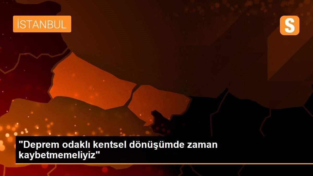 "Deprem odaklı kentsel dönüşümde zaman kaybetmemeliyiz"