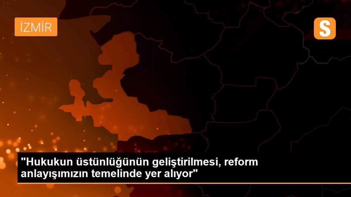 "Hukukun üstünlüğünün geliştirilmesi, reform anlayışımızın temelinde yer alıyor"