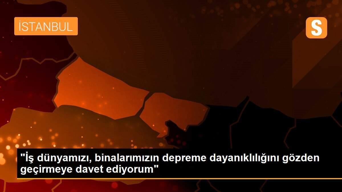 "İş dünyamızı, binalarımızın depreme dayanıklılığını gözden geçirmeye davet ediyorum"