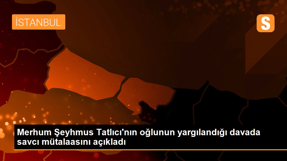 Merhum Şeyhmus Tatlıcı\'nın oğlunun yargılandığı davada savcı mütalaasını açıkladı