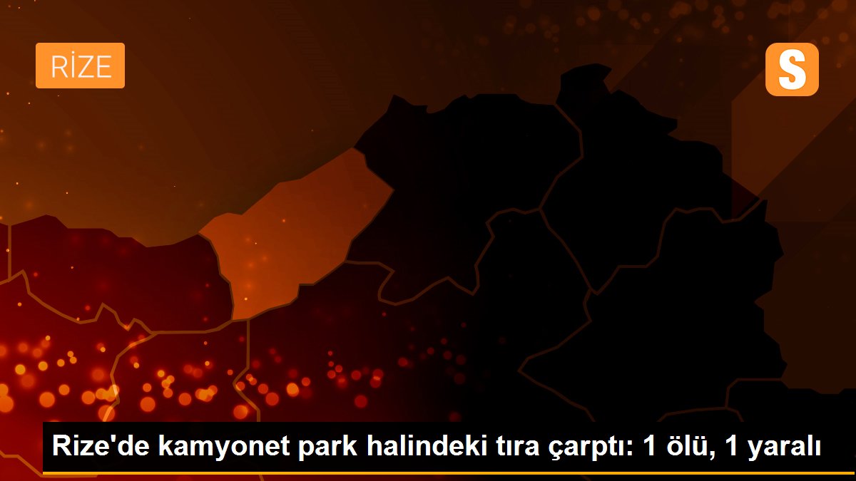 Rize\'de kamyonet park halindeki tıra çarptı: 1 ölü, 1 yaralı