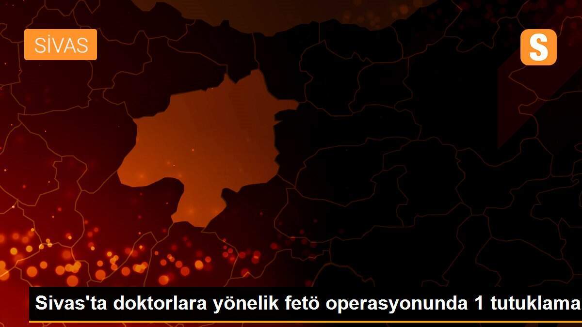 Sivas\'ta doktorlara yönelik fetö operasyonunda 1 tutuklama