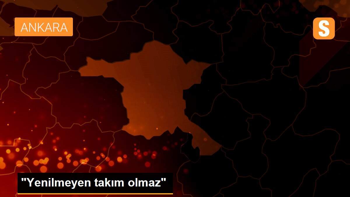"Yenilmeyen takım olmaz"