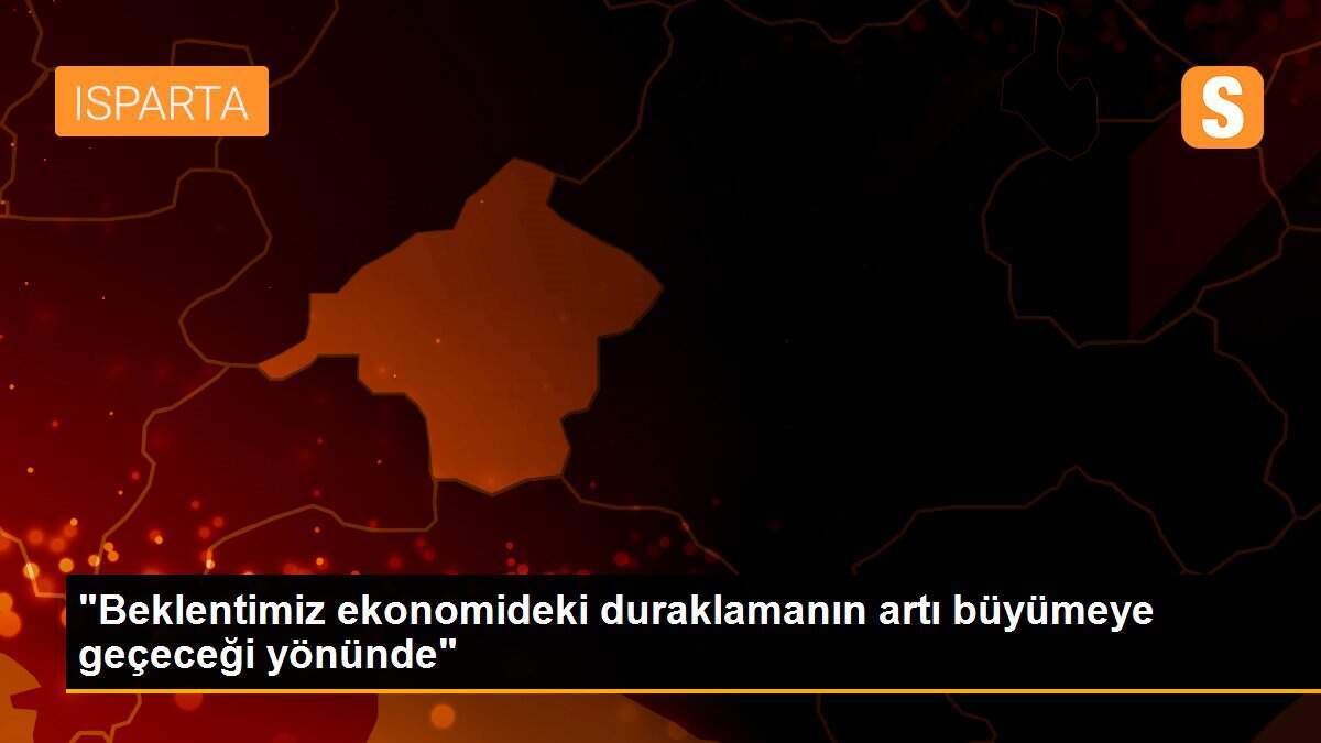 "Beklentimiz ekonomideki duraklamanın artı büyümeye geçeceği yönünde"
