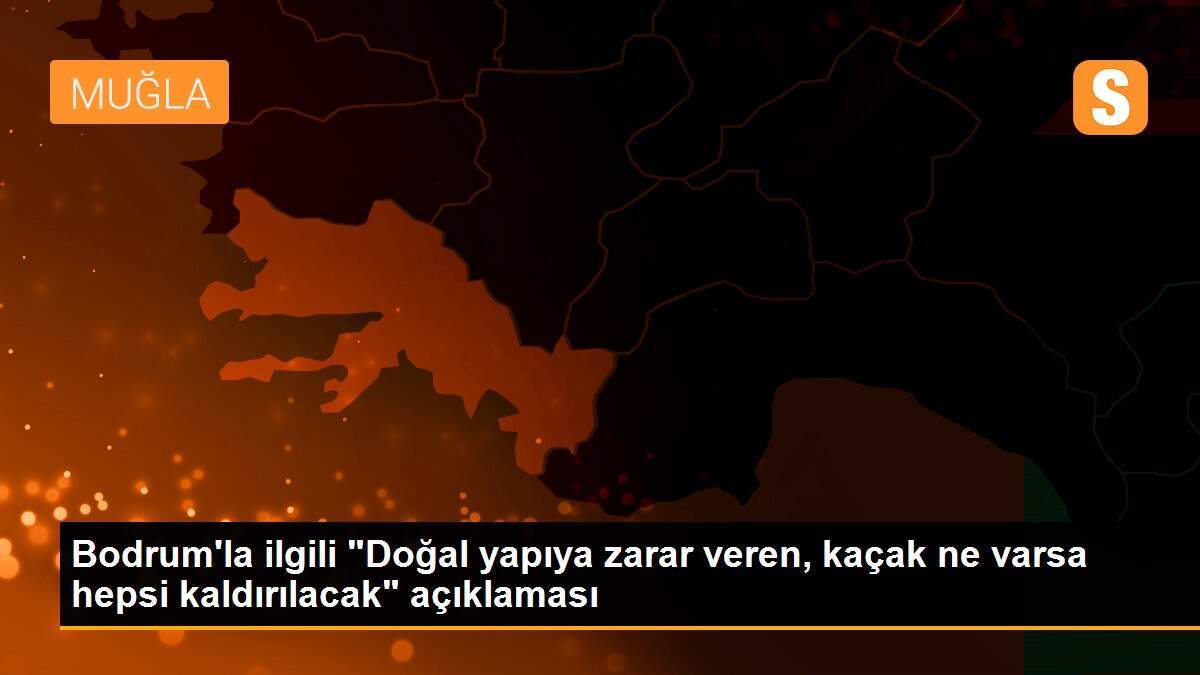 Bodrum\'la ilgili "Doğal yapıya zarar veren, kaçak ne varsa hepsi kaldırılacak" açıklaması