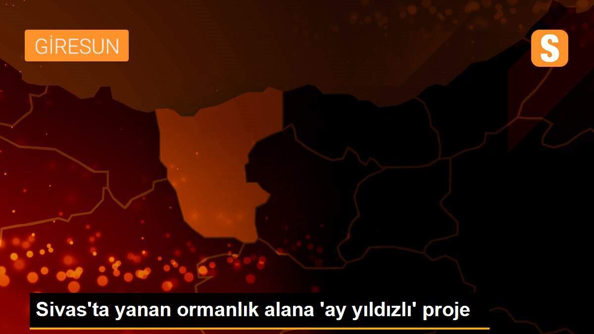 Sivas\'ta yanan ormanlık alana \'ay yıldızlı\' proje