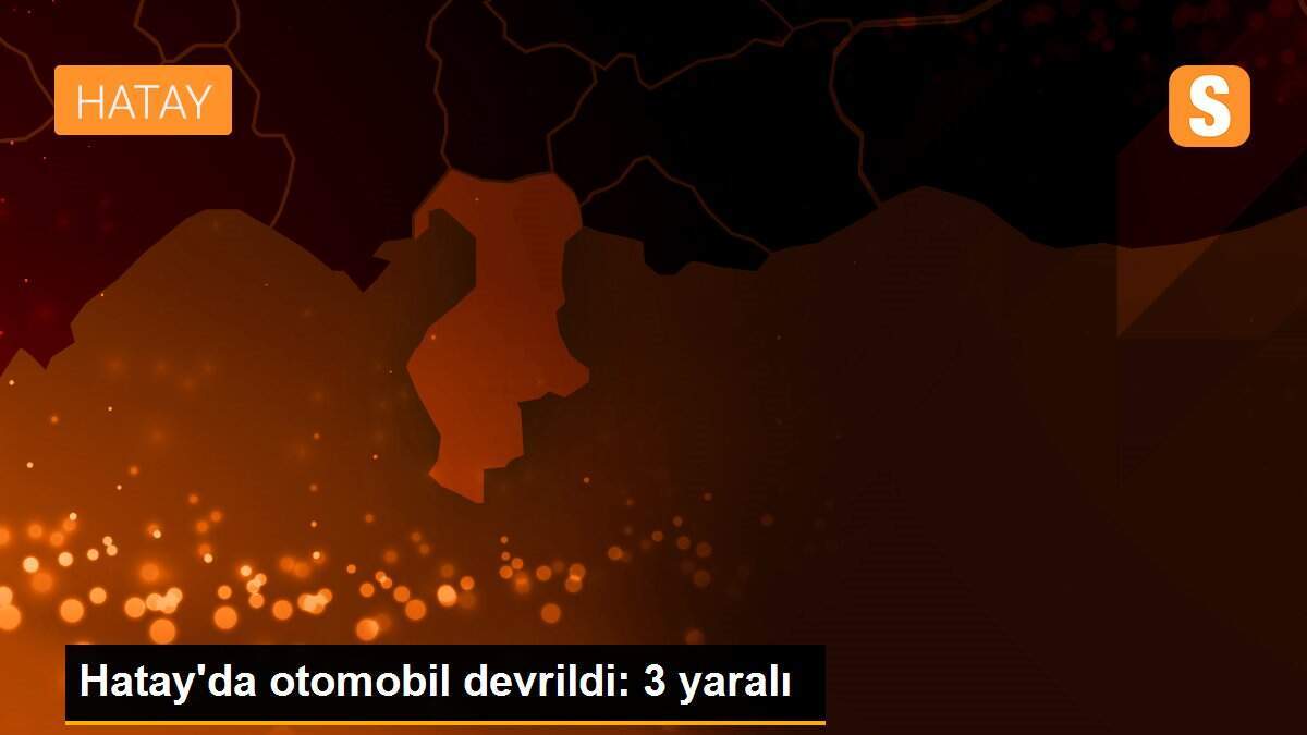 Hatay\'da otomobil devrildi: 3 yaralı