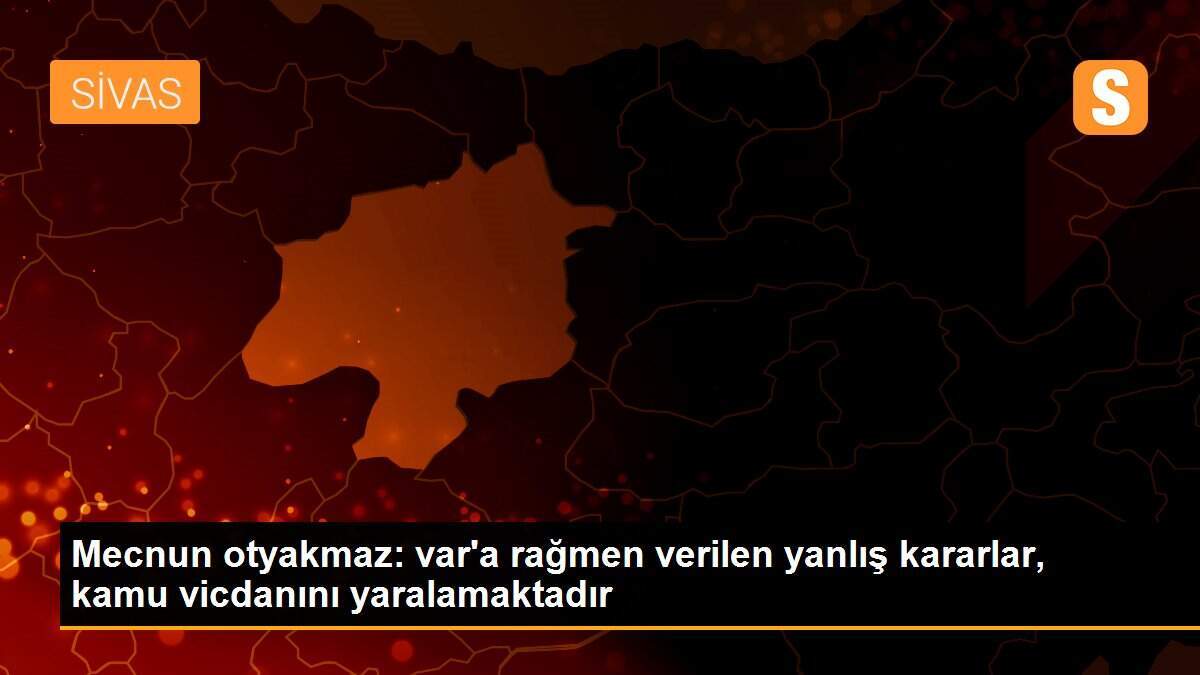 Mecnun otyakmaz: var\'a rağmen verilen yanlış kararlar, kamu vicdanını yaralamaktadır
