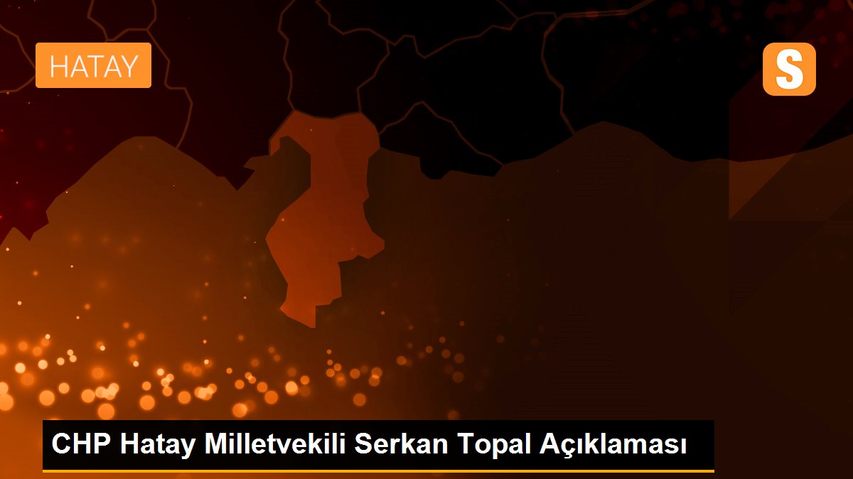CHP Hatay Milletvekili Serkan Topal Açıklaması