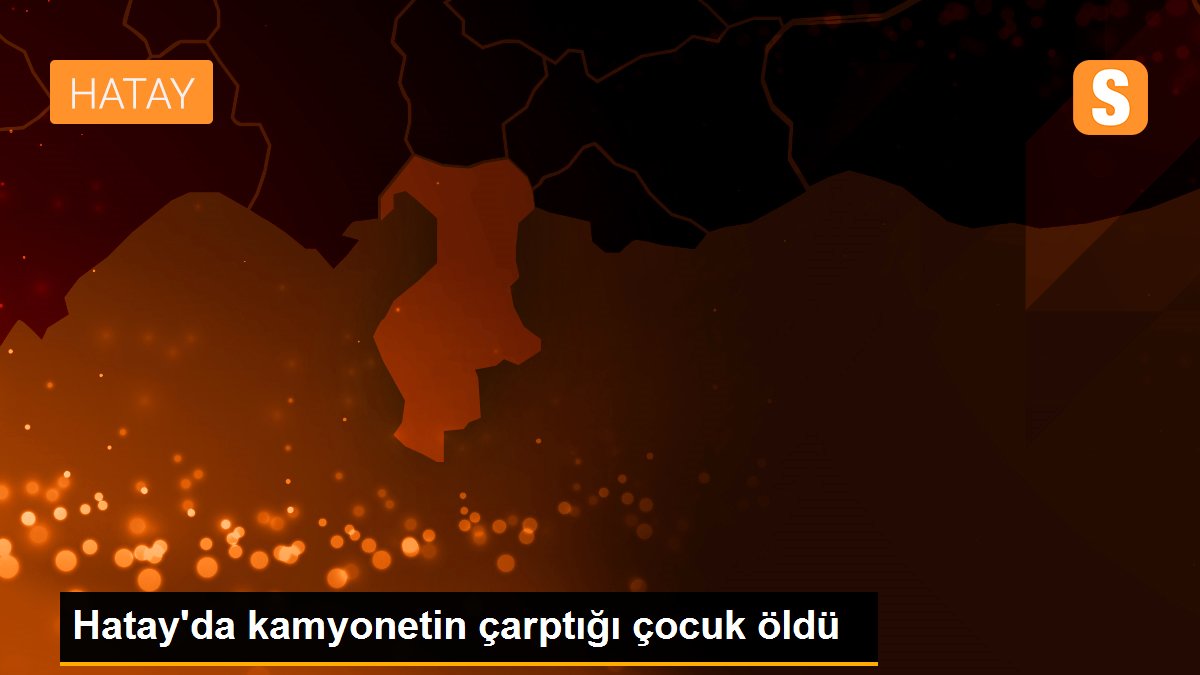 Hatay\'da kamyonetin çarptığı çocuk öldü