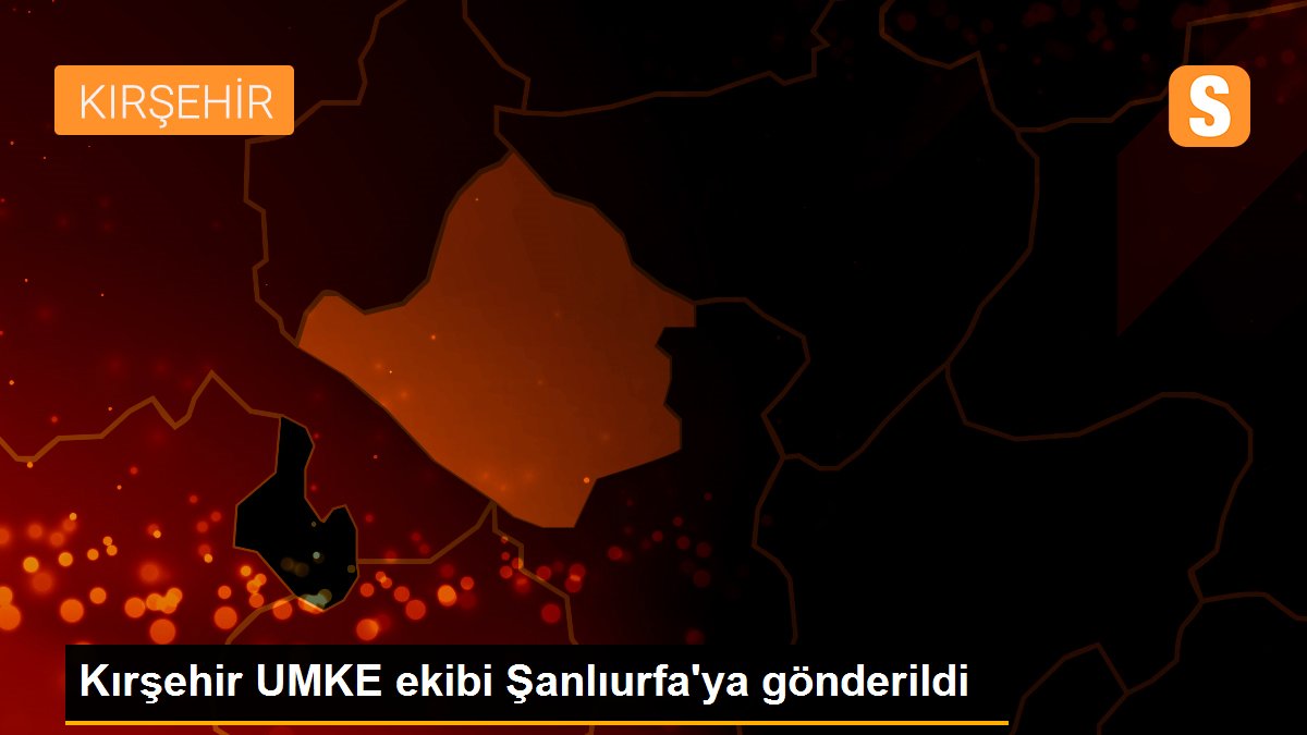 Kırşehir UMKE ekibi Şanlıurfa\'ya gönderildi