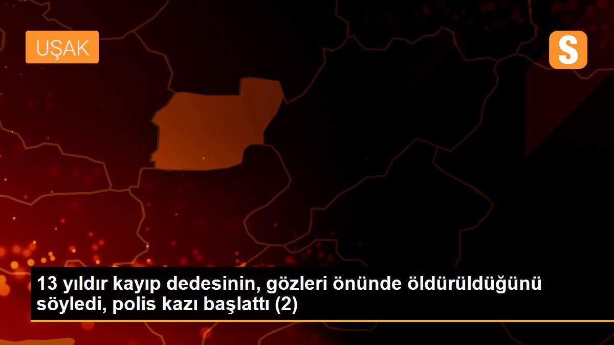 13 yıldır kayıp dedesinin, gözleri önünde öldürüldüğünü söyledi, polis kazı başlattı (2)