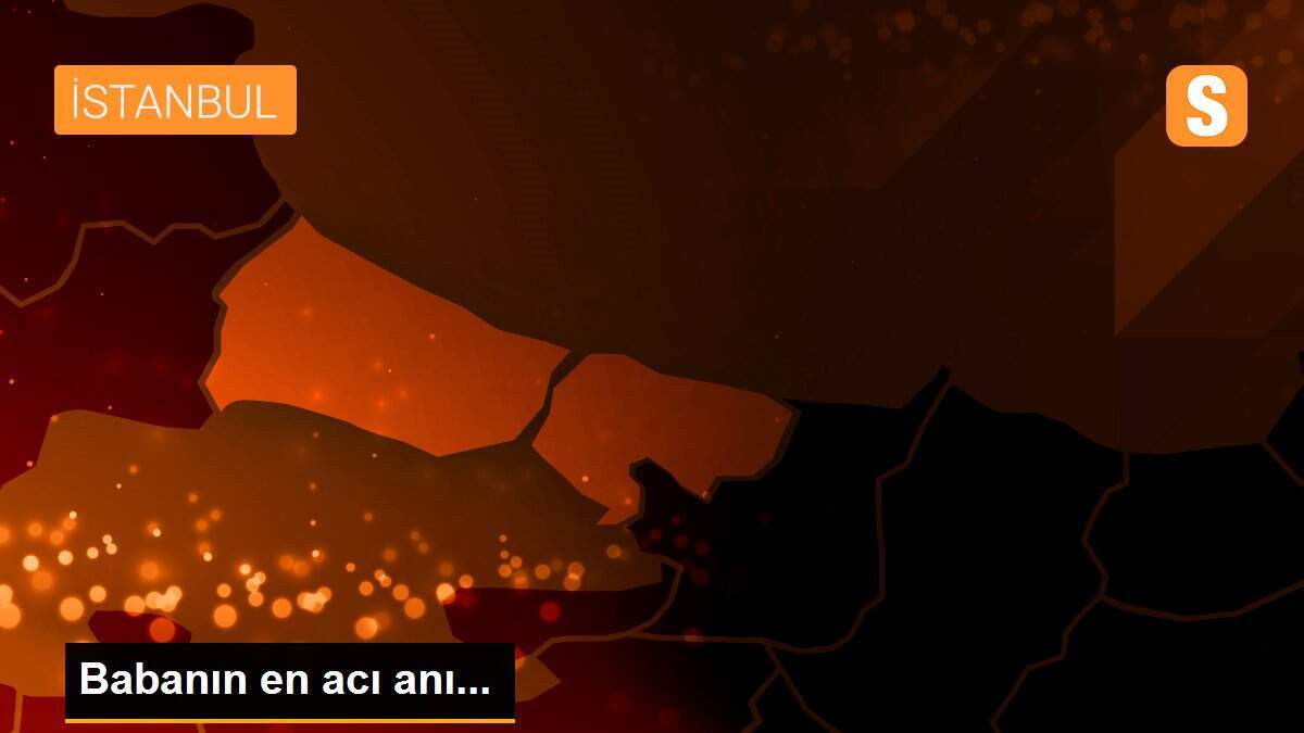 Babanın en acı anı...