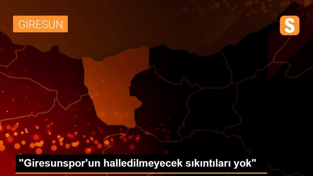 "Giresunspor\'un halledilmeyecek sıkıntıları yok"