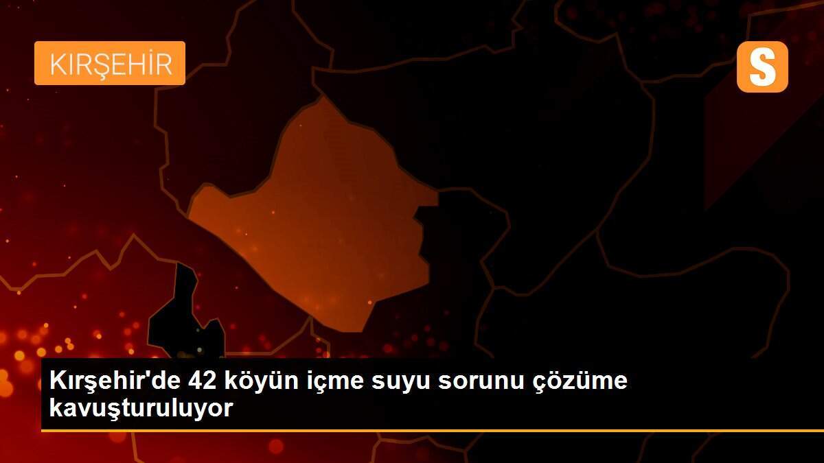 Kırşehir\'de 42 köyün içme suyu sorunu çözüme kavuşturuluyor