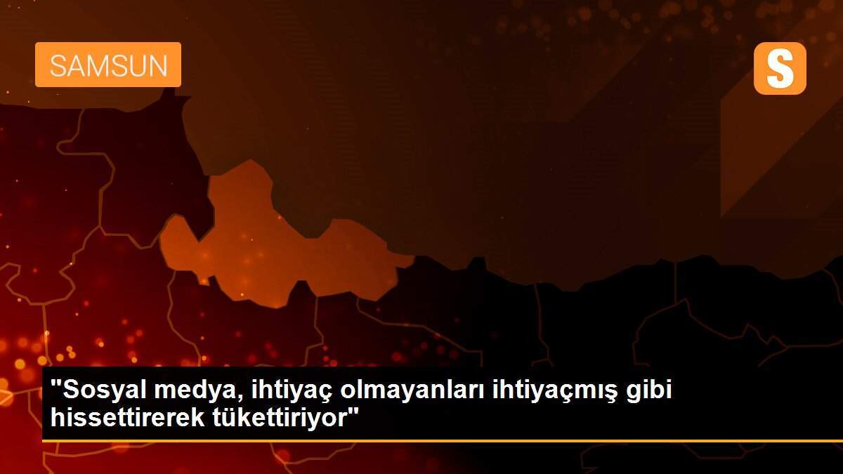 "Sosyal medya, ihtiyaç olmayanları ihtiyaçmış gibi hissettirerek tükettiriyor"