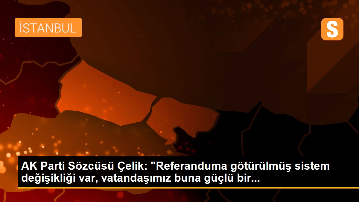 AK Parti Sözcüsü Çelik: "Referanduma götürülmüş sistem değişikliği var, vatandaşımız buna güçlü bir...