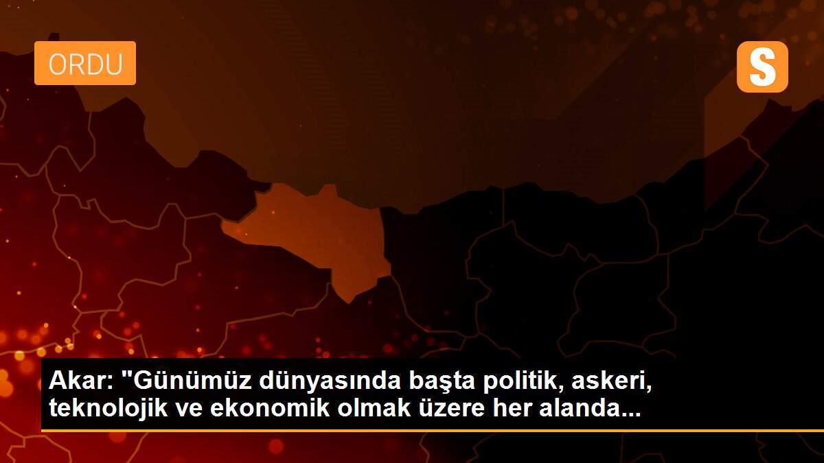 Akar: "Günümüz dünyasında başta politik, askeri, teknolojik ve ekonomik olmak üzere her alanda...