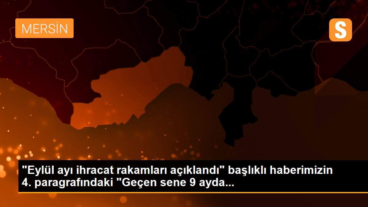 "Eylül ayı ihracat rakamları açıklandı" başlıklı haberimizin 4. paragrafındaki "Geçen sene 9 ayda...