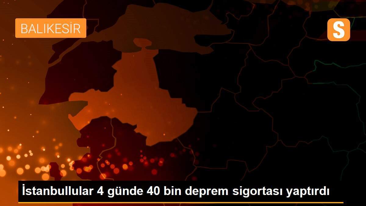 İstanbullular 4 günde 40 bin deprem sigortası yaptırdı