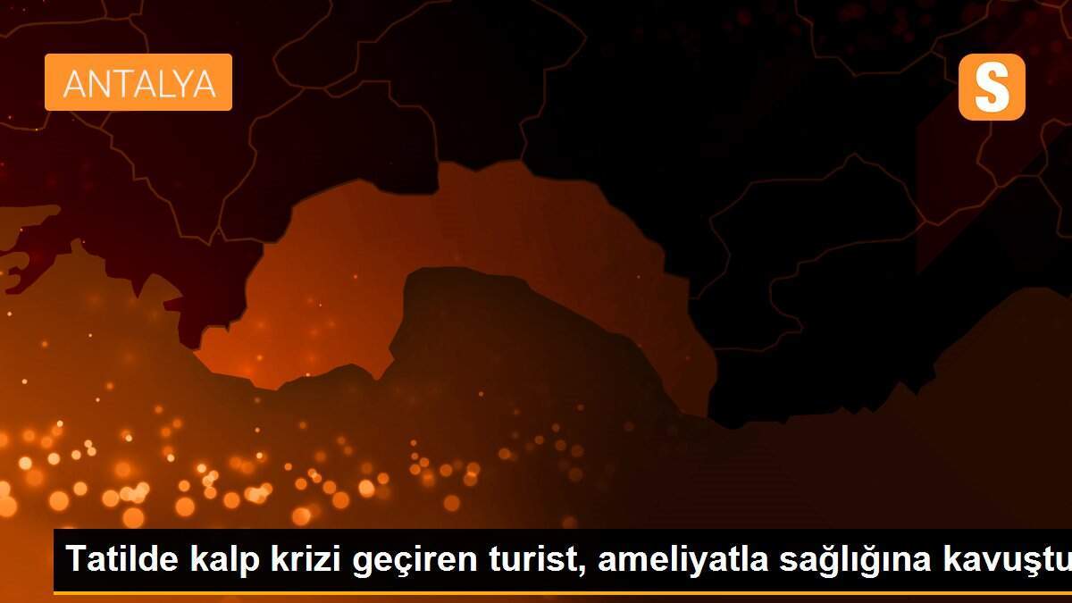 Tatilde kalp krizi geçiren turist, ameliyatla sağlığına kavuştu