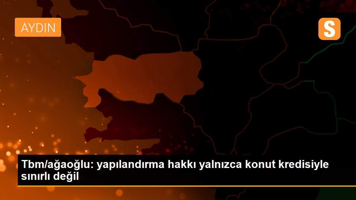 Tbm/ağaoğlu: yapılandırma hakkı yalnızca konut kredisiyle sınırlı değil