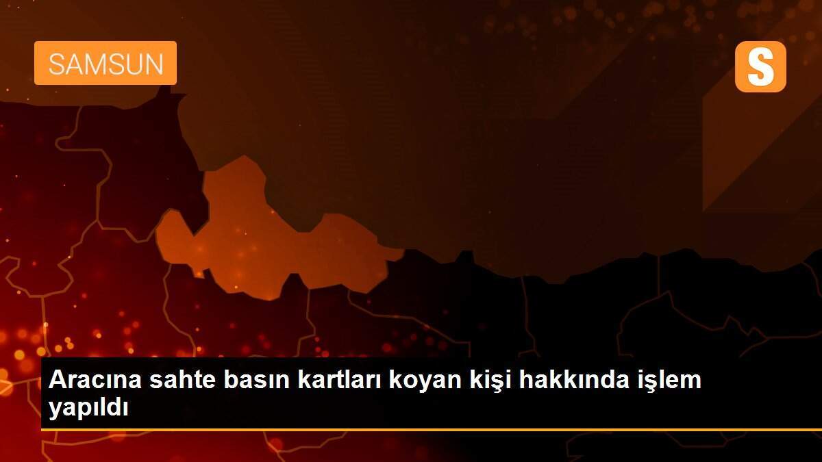 Aracına sahte basın kartları koyan kişi hakkında işlem yapıldı