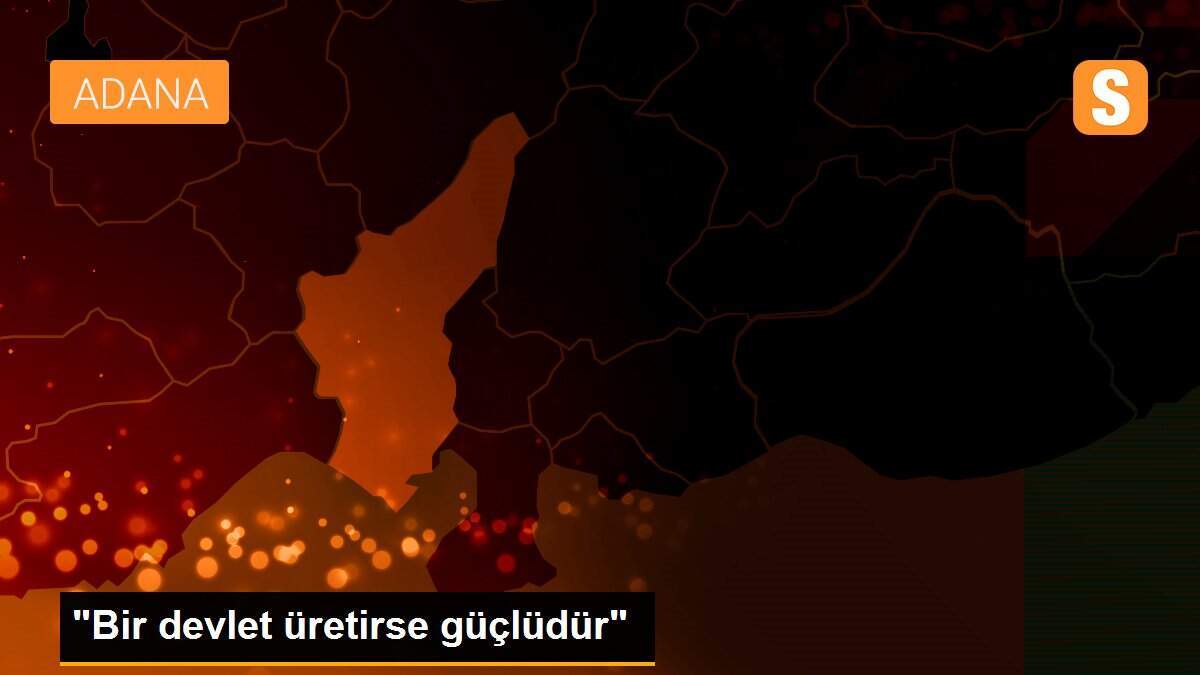 "Bir devlet üretirse güçlüdür"