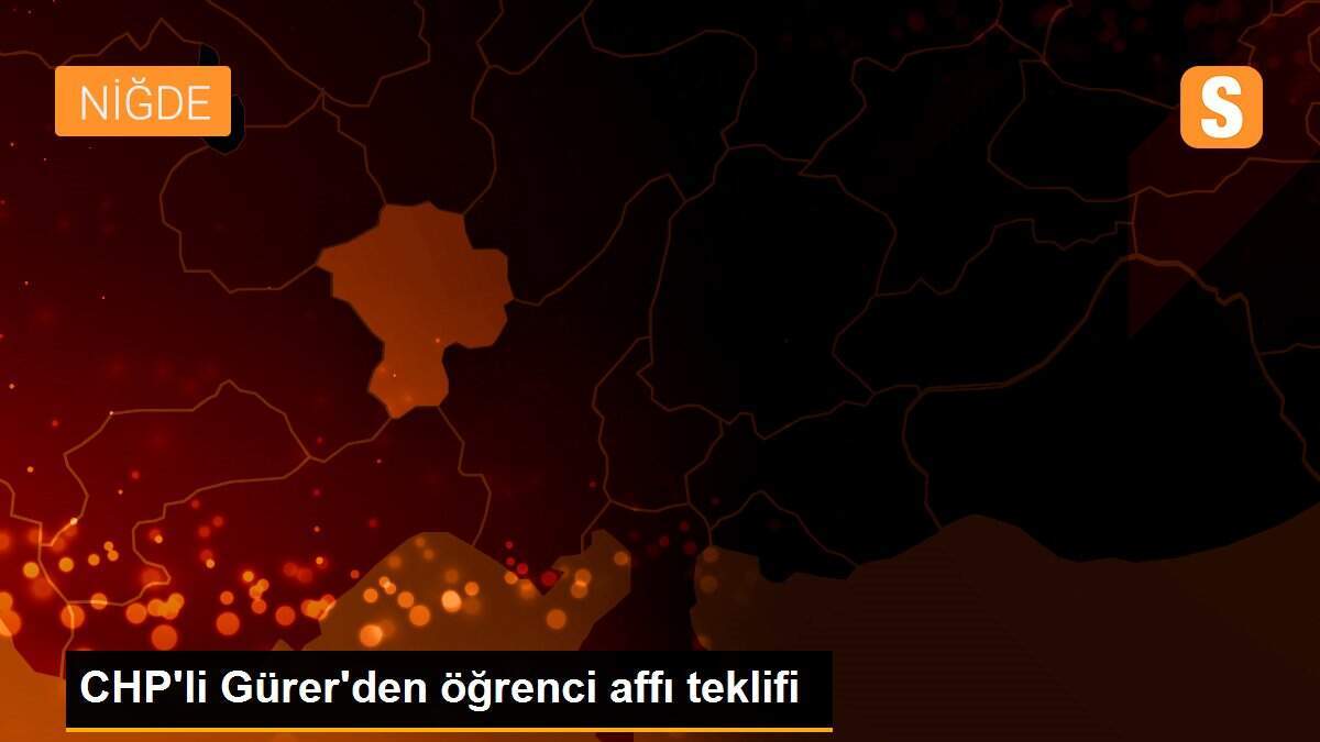 CHP\'li Gürer\'den öğrenci affı teklifi
