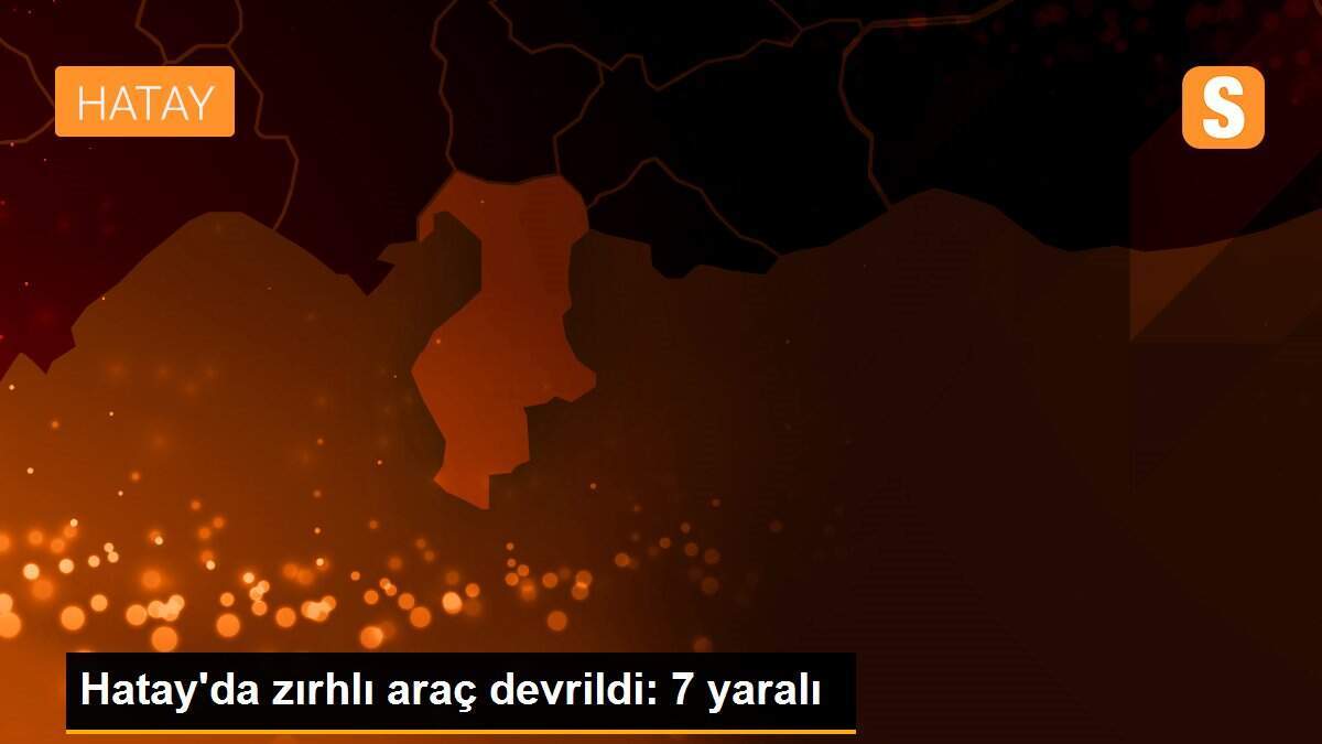 Hatay\'da zırhlı araç devrildi: 7 yaralı