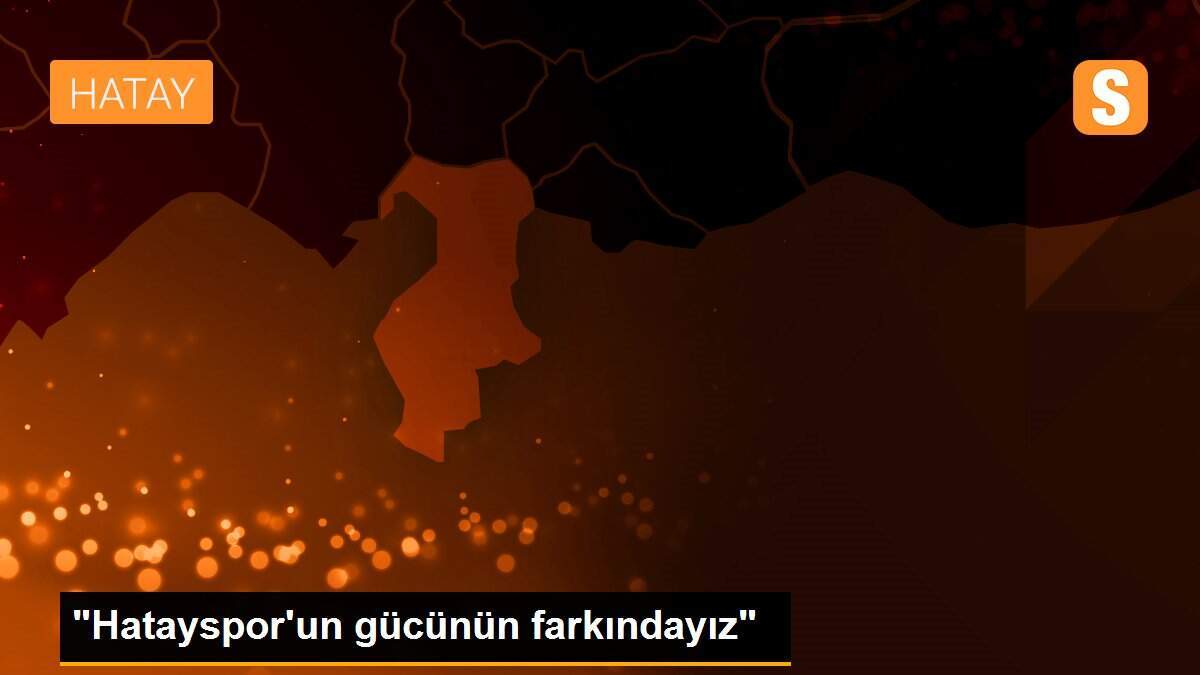 "Hatayspor\'un gücünün farkındayız"