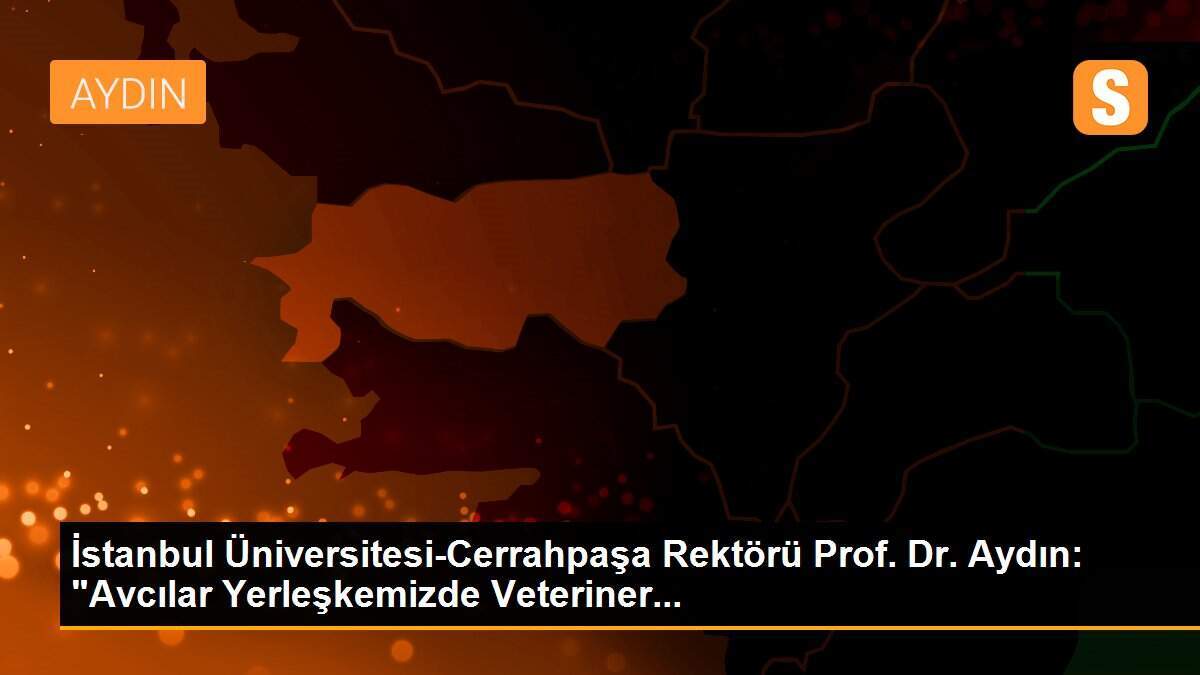 İstanbul Üniversitesi-Cerrahpaşa Rektörü Prof. Dr. Aydın: "Avcılar Yerleşkemizde Veteriner...