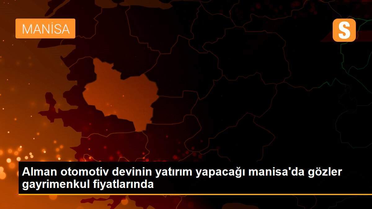 Alman otomotiv devinin yatırım yapacağı manisa\'da gözler gayrimenkul fiyatlarında