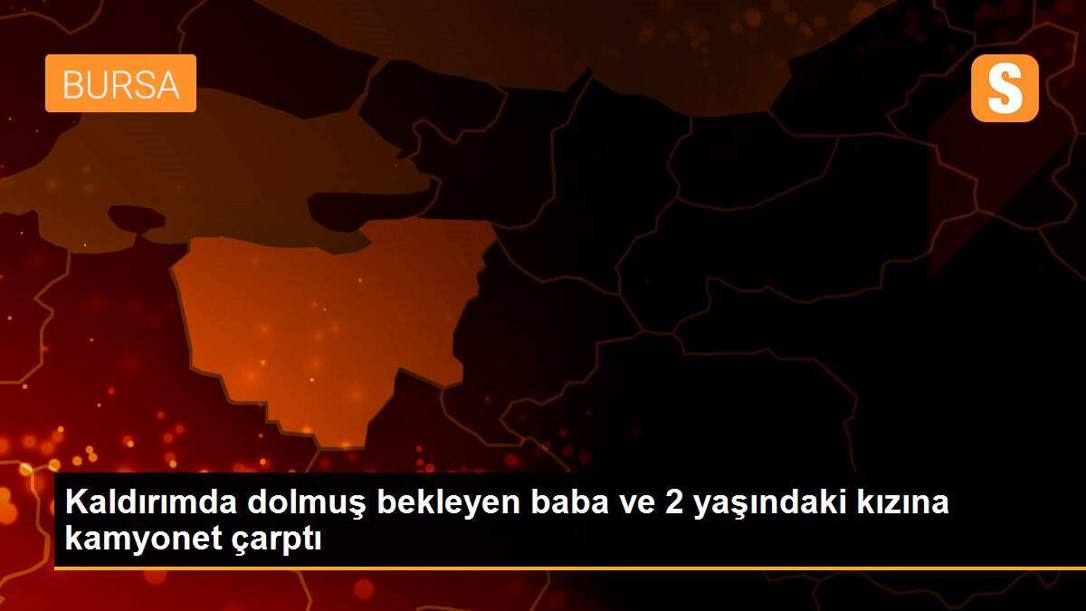 Kaldırımda dolmuş bekleyen baba ve 2 yaşındaki kızına kamyonet çarptı