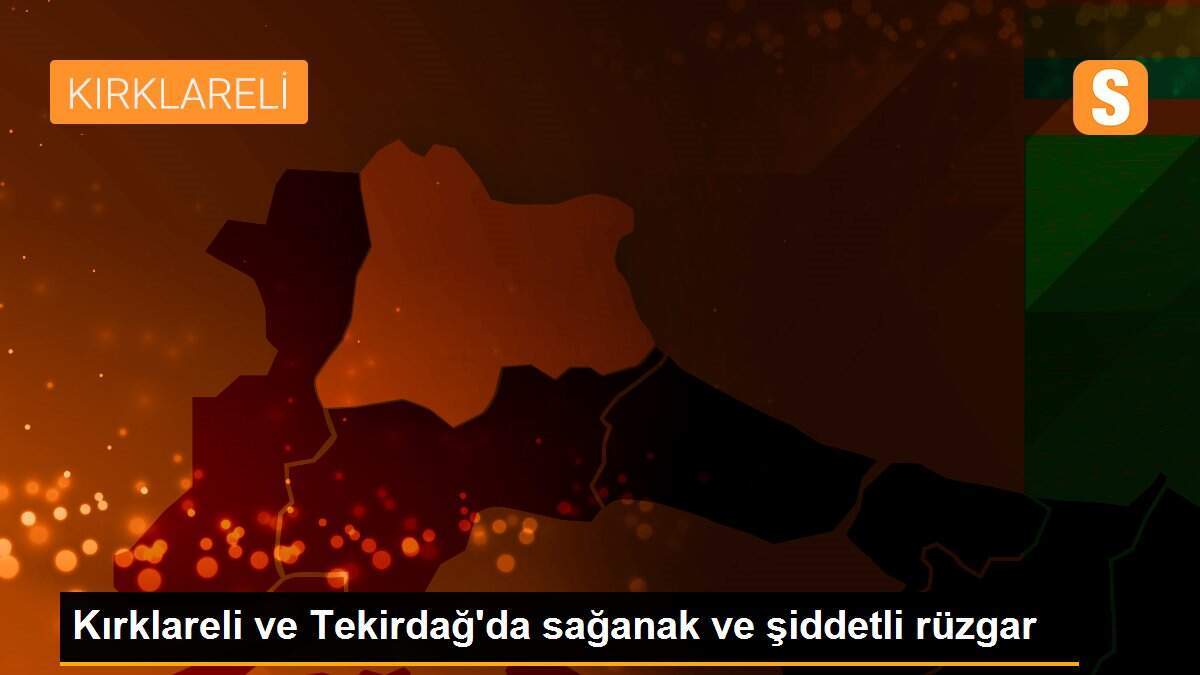 Kırklareli ve Tekirdağ\'da sağanak ve şiddetli rüzgar