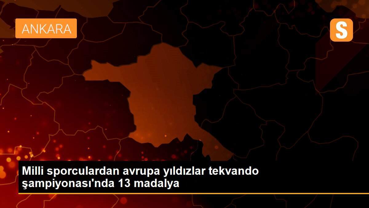Milli sporculardan avrupa yıldızlar tekvando şampiyonası\'nda 13 madalya